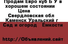 Продам Евро куб.Б/У,в хорошем состоянии. › Цена ­ 4 500 - Свердловская обл., Каменск-Уральский г. Сад и огород » Ёмкости   